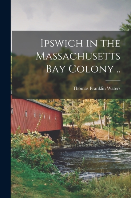Ipswich in the Massachusetts Bay Colony .. - Thomas Franklin Waters