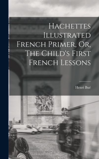 Hachettes Illustrated French Primer, Or, The Child's First French Lessons - Henri Bué