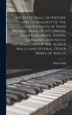 Ancestry Mall. [A History and Genealogy of the Descendants of Hans Wendel Mall of Söllingen, Near Karlsruhe, Baden, Germany, and Much Informatio - Daniel 1878- Mall