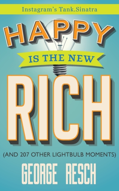 Happy is the New Rich: (And 207 Other Lightbulb Moments) - George Resch (aka Tank Sinatra)