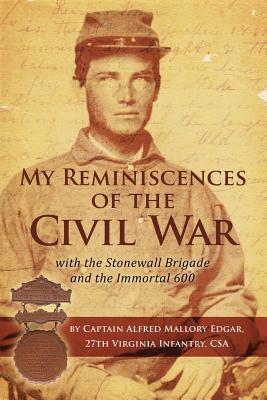 My Reminiscences of the Civil War with the Stonewall Brigade and the Immortal 600 - Alfred Mallory Edgar