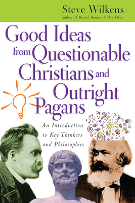 Good Ideas from Questionable Christians and Outright Pagans: An Introduction to Key Thinkers and Philosophies - Steve Wilkens