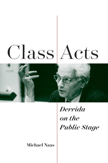 Class Acts: Derrida on the Public Stage - Michael Naas