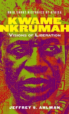 Kwame Nkrumah: Visions of Liberation - Jeffrey S. Ahlman