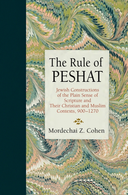 The Rule of Peshat: Jewish Constructions of the Plain Sense of Scripture and Their Christian and Muslim Contexts, 900-1270 - Mordechai Z. Cohen