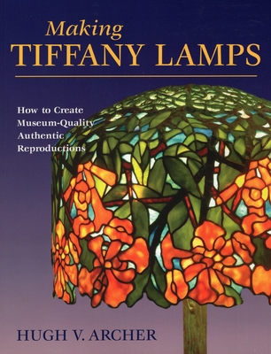 Making Tiffany Lamps: How to Create Museum-Quality Authentic Reproductions - Hugh V. Archer