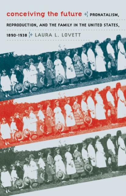 Conceiving the Future: Pronatalism, Reproduction, and the Family in the United States, 1890-1938 - Laura L. Lovett