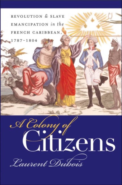 A Colony of Citizens: Revolution and Slave Emancipation in the French Caribbean, 1787-1804 - Laurent Dubois