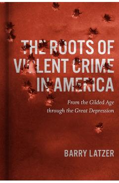 Poza produsului The Roots of Violent Crime in America: From the Gilded Age Through the Great Depression - Barry Latzer