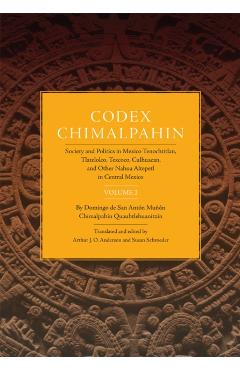 Poza produsului Codex Chimalpahin: Society and Politics in Mexico Tenochtitlan, Tlatelolco, Texcoco, Culhuacan, and Other Nahua Altepetl in Central Mexic - Don Domin Chimalpahin Quauhtlehuanitzin
