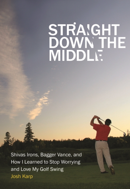 Straight Down the Middle: Shivas Irons, Bagger Vance, and How I Learned to Stop Worrying and Love My Golf Swing - Josh Karp