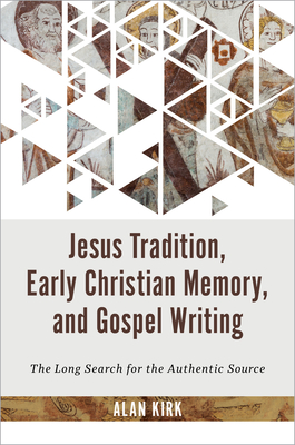 Jesus Tradition, Early Christian Memory, and Gospel Writing: The Long Search for the Authentic Source - Alan Kirk