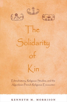 The Solidarity of Kin: Ethnohistory, Religious Studies, and the Algonkian-French Religious Encounter - Kenneth M. Morrison