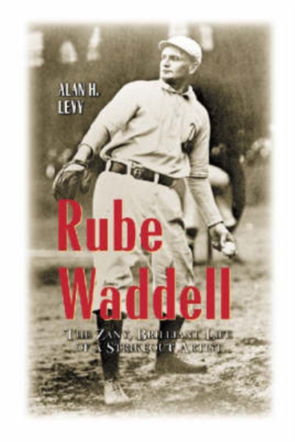 Rube Waddell: The Zany, Brilliant Life of a Strikeout Artist - Alan H. Levy