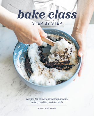 Bake Class Step by Step: Recipes for Sweet and Savory Breads, Cakes, Cookies and Desserts - Anneka Manning