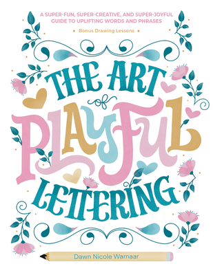 The Art of Playful Lettering: A Super-Fun, Super-Creative, and Super-Joyful Guide to Uplifting Words and Phrases - Includes Bonus Drawing Lessons - Dawn Nicole Warnaar