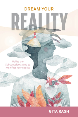 Dream Your Reality: Utilize the Subconscious Mind to Manifest Your Reality - Gita Rash