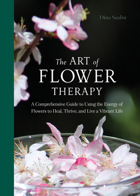 The Art of Flower Therapy: A Comprehensive Guide to Using the Energy of Flowers to Heal, Thrive, and Live a Vibrant Life - Dina Saalisi