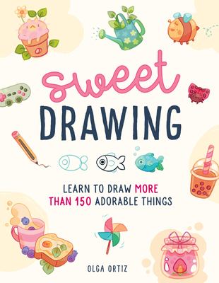 Sweet Drawing: Learn to Draw More Than 150 Adorable Things - Olga Ortiz