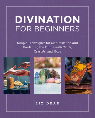 Divination for Beginners: Simple Techniques for Manifestation and Predicting the Future with Cards, Crystals and More - Liz Dean