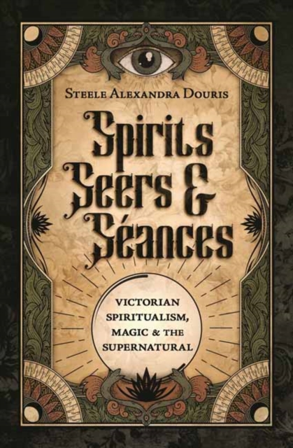 Spirits, Seers & Sances: Victorian Spiritualism, Magic & the Supernatural - Steele Alexandra Douris