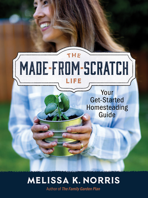 The Made-From-Scratch Life: Your Get-Started Homesteading Guide - Melissa K. Norris