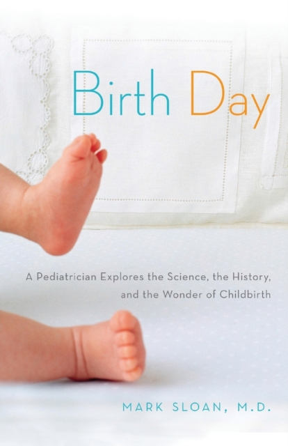 Birth Day: A Pediatrician Explores the Science, the History, and the Wonder of Childbirth - Mark Sloan