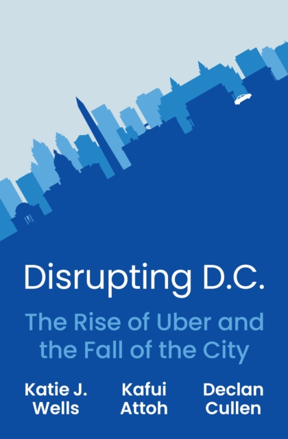 Disrupting D.C.: The Rise of Uber and the Fall of the City - Katie J. Wells