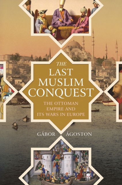 The Last Muslim Conquest: The Ottoman Empire and Its Wars in Europe - Gbor goston