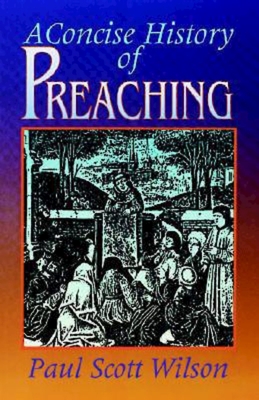 Concise History of Preaching - Paul Scott Wilson
