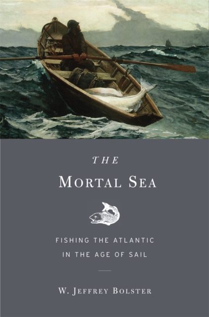 The Mortal Sea: Fishing the Atlantic in the Age of Sail - W. Jeffrey Bolster