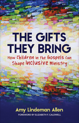 The Gifts They Bring: How Children in the Gospels Can Shape Inclusive Ministry - Amy Lindeman Allen