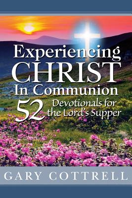 Experiencing CHRIST In Communion: 52 Devotionals for the Lord's Supper - Gary Cottrell
