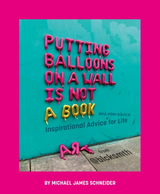 Putting Balloons on a Wall Is Not a Book: Inspirational Advice (and Non-Advice) for Life from @Blcksmth - Michael James Schneider