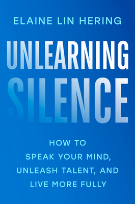 Unlearning Silence: How to Speak Your Mind, Unleash Talent, and Live More Fully - Elaine Lin Hering
