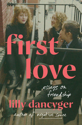 First Love: Essays on Friendship - Lilly Dancyger