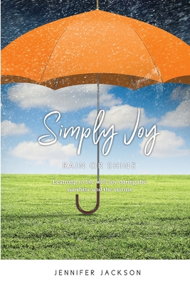 Simply Joy Rain or Shine: Learning to live with joy during the sunshine and the storms - Jennifer Jackson