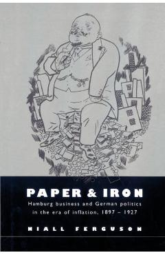 Poza produsului Paper and Iron: Hamburg Business and German Politics in the Era of Inflation, 1897-1927 - Niall Ferguson