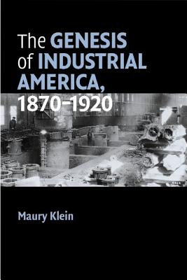 The Genesis of Industrial America, 1870-1920 - Maury Klein