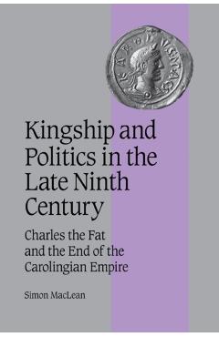 Poza produsului Kingship and Politics in the Late Ninth Century: Charles the Fat and the End of the Carolingian Empire - Simon Maclean