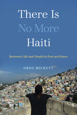 There Is No More Haiti: Between Life and Death in Port-Au-Prince - Greg Beckett