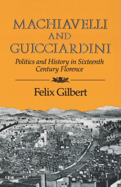 Machiavelli and Guicciardini: Politics and History in Sixteenth Century Florence - Felix Gilbert