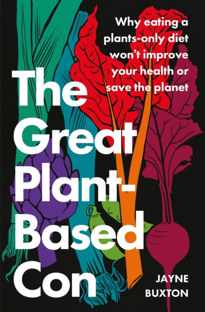 The Great Plant-Based Con: Why Eating a Plants-Only Diet Won't Improve Your Health or Save the Planet - Jayne Buxton