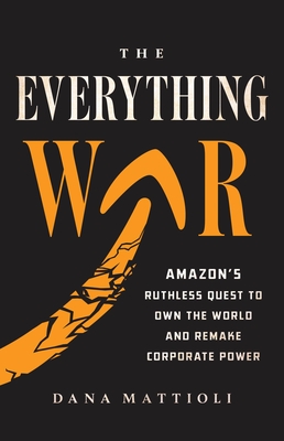 The Everything War: Amazon's Ruthless Quest to Own the World and Remake Corporate Power - Dana Mattioli