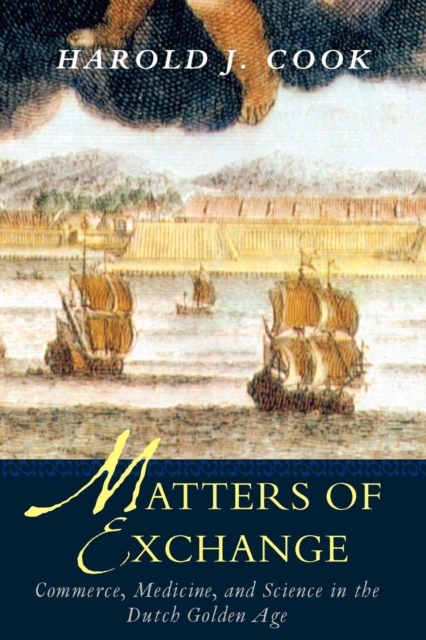 Matters of Exchange: Commerce, Medicine, and Science in the Dutch Golden Age - Harold J. Cook