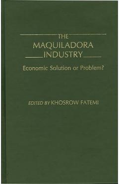 Coperta cărții 'The Maquiladora Industry: Economic Solution or Problem? - Khosrow Fatemi'