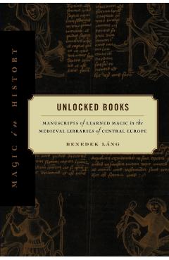 Poza produsului Unlocked Books: Manuscripts of Learned Magic in the Medieval Libraries of Central Europe - Benedek Láng