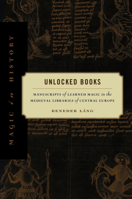 Unlocked Books: Manuscripts of Learned Magic in the Medieval Libraries of Central Europe - Benedek Lng