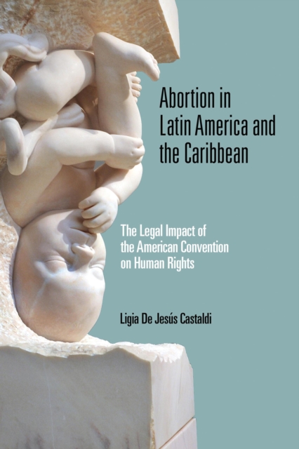 Abortion in Latin America and the Caribbean: The Legal Impact of the American Convention on Human Rights - Ligia De Jess Castaldi