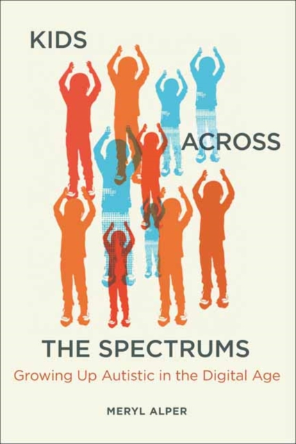 Kids Across the Spectrums: Growing Up Autistic in the Digital Age - Meryl Alper